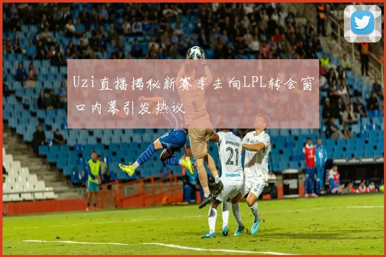 Uzi直播揭秘新赛季去向LPL转会窗口内幕引发热议
