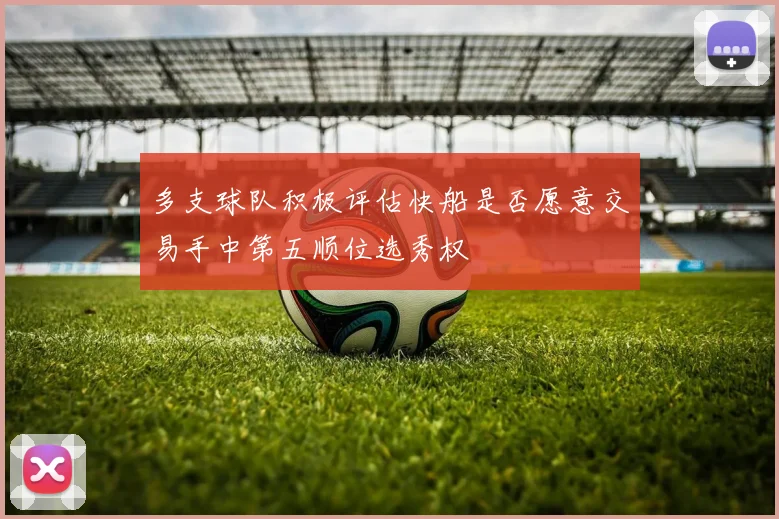多支球队积极评估快船是否愿意交易手中第五顺位选秀权