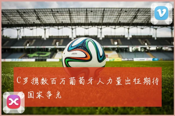C罗携数百万葡萄牙人力量出征期待为国家争光