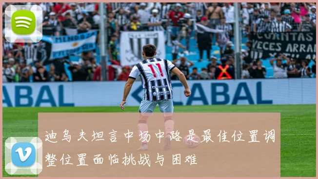 迪乌夫坦言中场中路是最佳位置调整位置面临挑战与困难