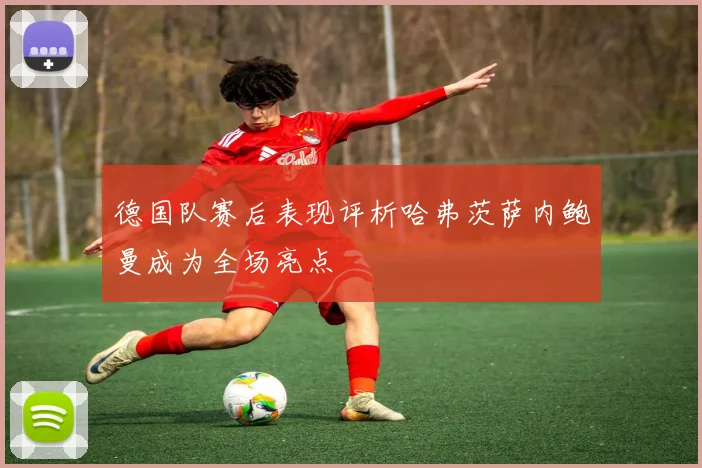德国队赛后表现评析哈弗茨萨内鲍曼成为全场亮点