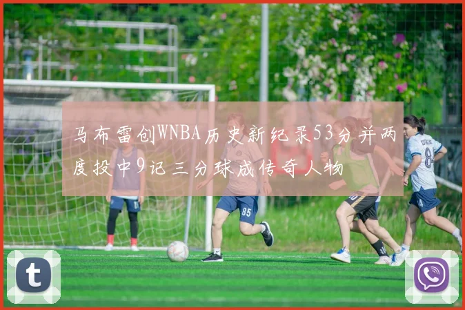 马布雷创WNBA历史新纪录53分并两度投中9记三分球成传奇人物