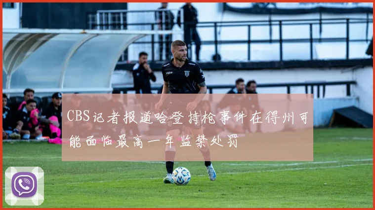 CBS记者报道哈登持枪事件在得州可能面临最高一年监禁处罚