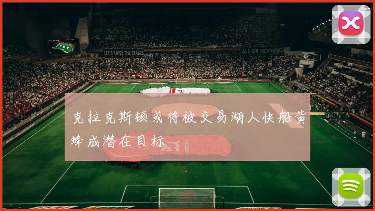 克拉克斯顿或将被交易湖人快船黄蜂成潜在目标