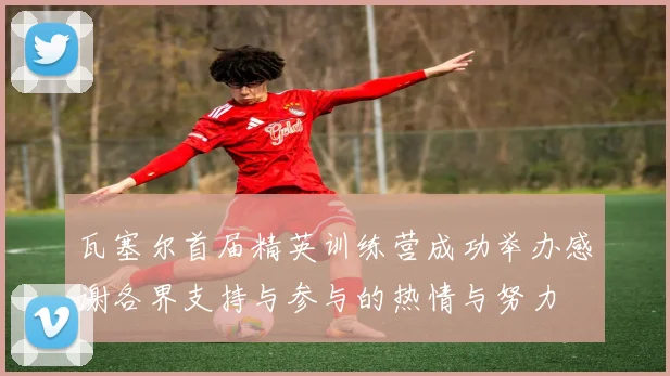 瓦塞尔首届精英训练营成功举办感谢各界支持与参与的热情与努力