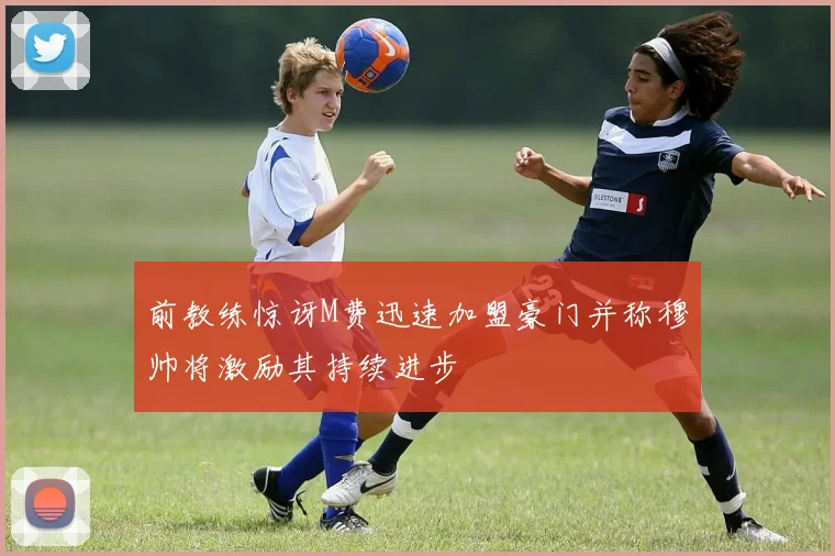 前教练惊讶M费迅速加盟豪门并称穆帅将激励其持续进步