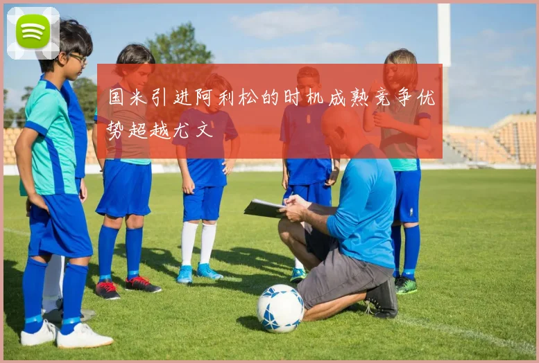 国米引进阿利松的时机成熟竞争优势超越尤文