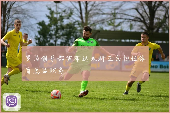 罗马俱乐部宣布达米科正式担任体育总监职务
