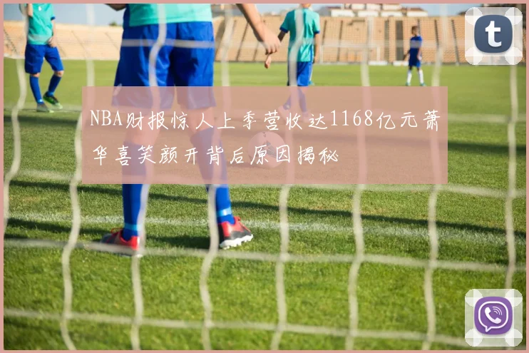 NBA财报惊人上季营收达1168亿元萧华喜笑颜开背后原因揭秘