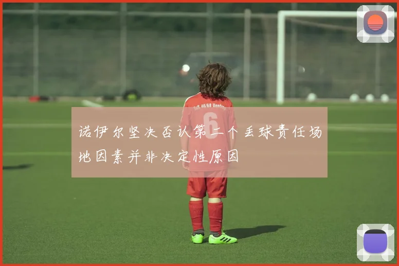 诺伊尔坚决否认第二个丢球责任场地因素并非决定性原因