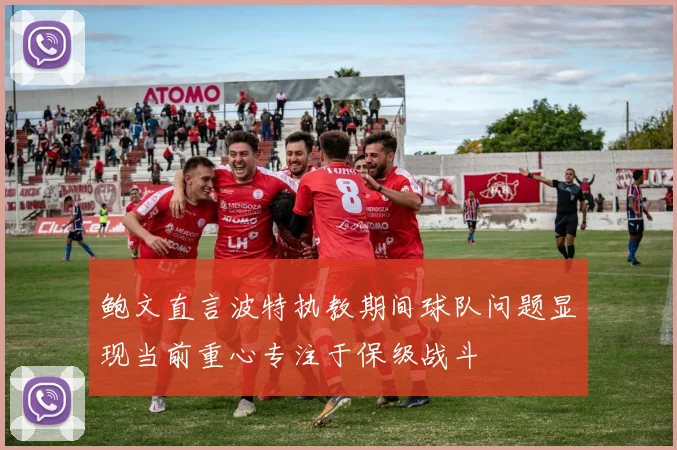 鲍文直言波特执教期间球队问题显现当前重心专注于保级战斗