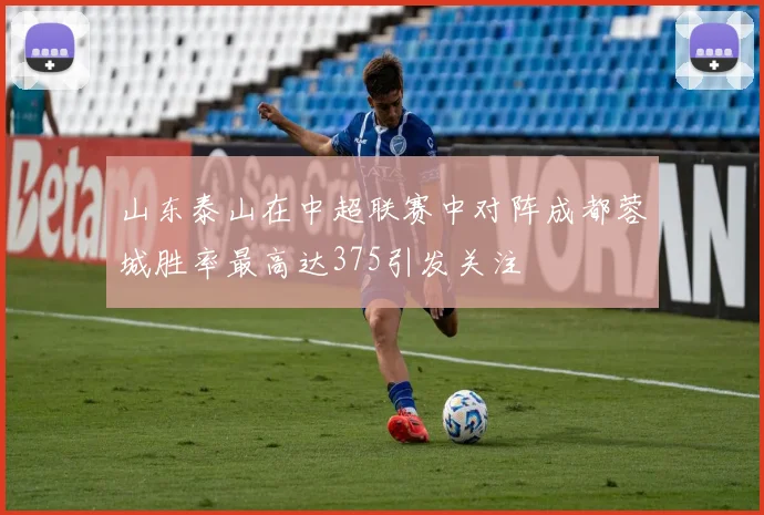 山东泰山在中超联赛中对阵成都蓉城胜率最高达375引发关注
