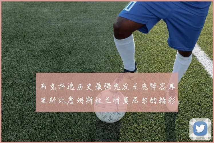 布克评选历史最强先发五虎阵容库里科比詹姆斯杜兰特奥尼尔的精彩分析