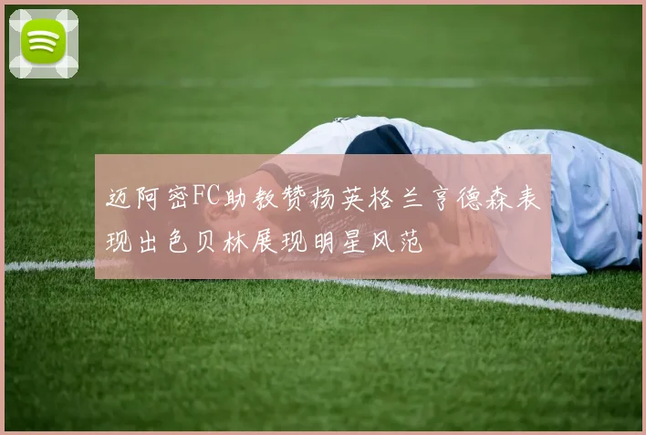 迈阿密FC助教赞扬英格兰亨德森表现出色贝林展现明星风范