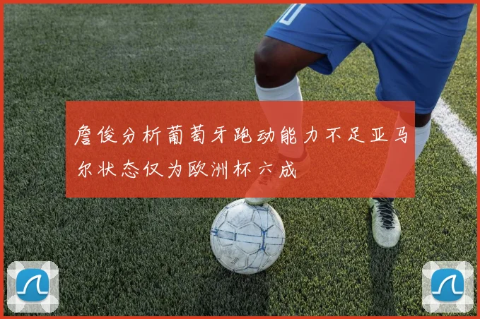 詹俊分析葡萄牙跑动能力不足亚马尔状态仅为欧洲杯六成