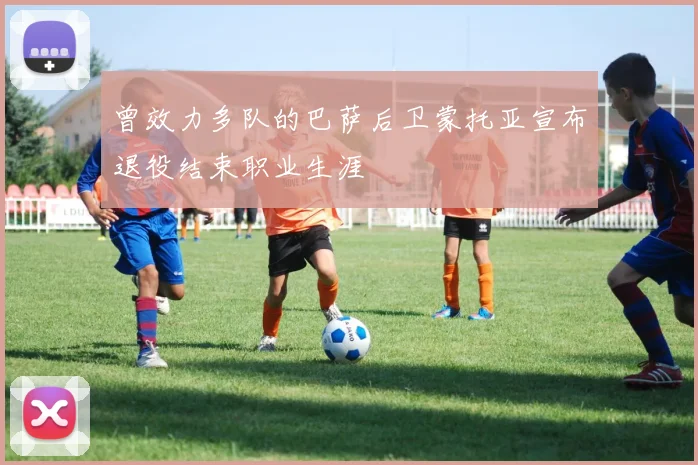 曾效力多队的巴萨后卫蒙托亚宣布退役结束职业生涯