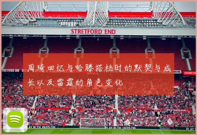 周琦回忆与哈滕搭档时的默契与成长以及雷霆的角色变化