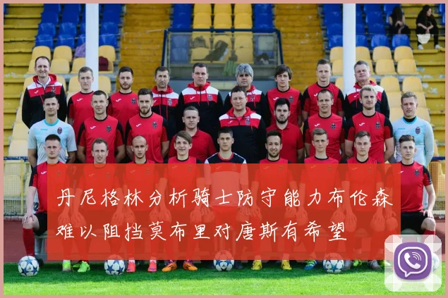 丹尼格林分析骑士防守能力布伦森难以阻挡莫布里对唐斯有希望
