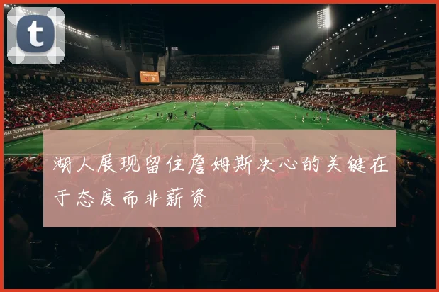 湖人展现留住詹姆斯决心的关键在于态度而非薪资
