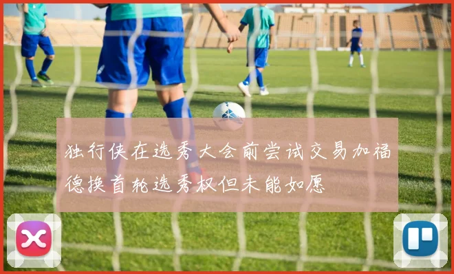 独行侠在选秀大会前尝试交易加福德换首轮选秀权但未能如愿
