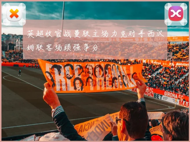 英超收官战曼联主场力克对手西汉姆联客场顽强争分