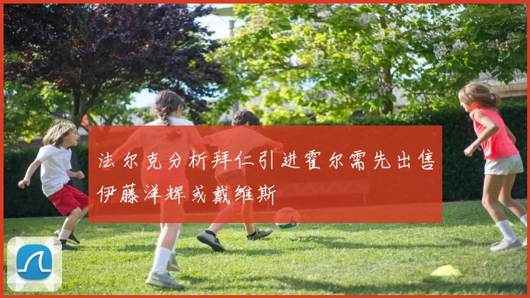 法尔克分析拜仁引进霍尔需先出售伊藤洋辉或戴维斯