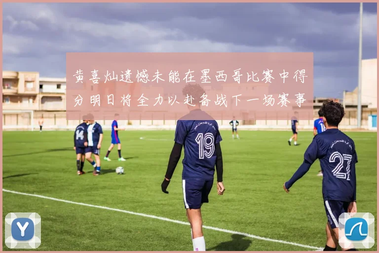 黄喜灿遗憾未能在墨西哥比赛中得分明日将全力以赴备战下一场赛事